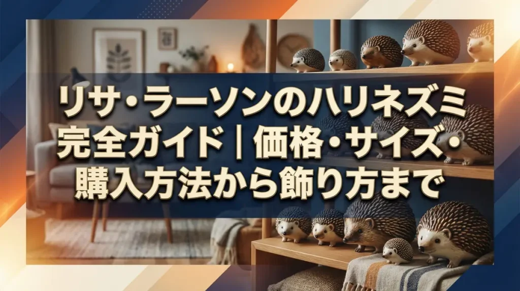 リサ・ラーソンのハリネズミ完全ガイド｜価格・サイズ・購入方法から飾り方まで