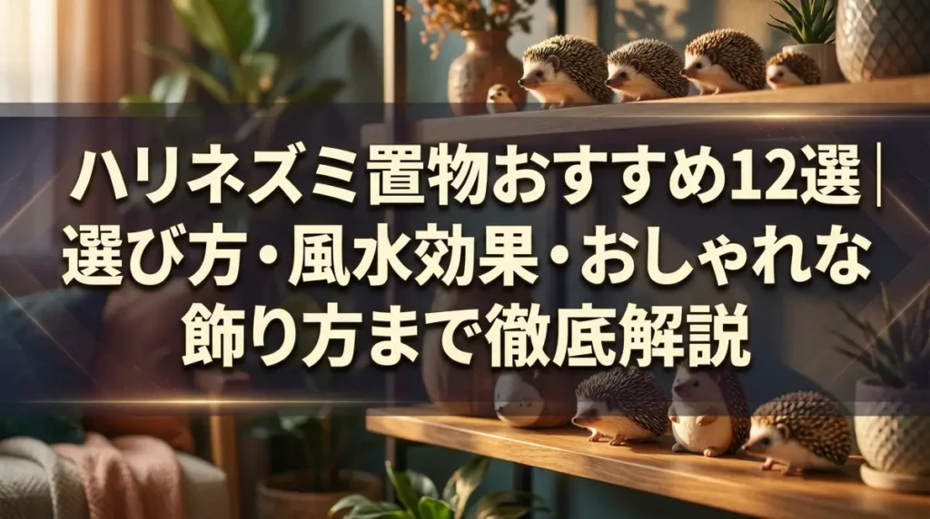 ハリネズミ置物おすすめ12選｜選び方・風水効果・おしゃれな飾り方まで徹底解説